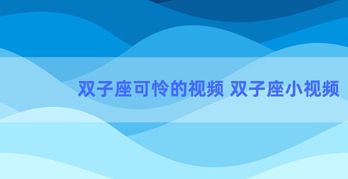 双子座可怜的视频 双子座小视频